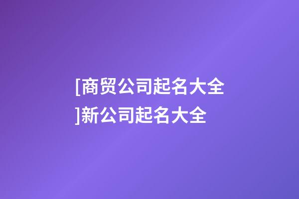 [商贸公司起名大全]新公司起名大全-第1张-公司起名-玄机派